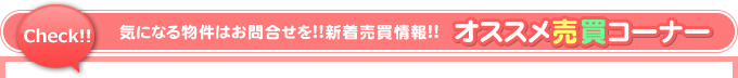 Check!! 気になる物件はお問合せを!!新着売買情報!!オススメ売買コーナー